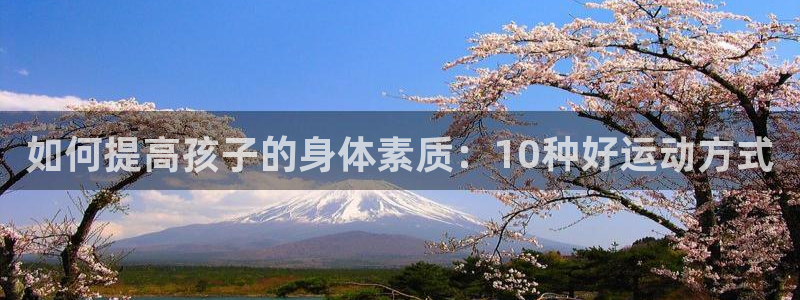 雨燕360体育免费直播：如何提高孩子的身体素质：10种好运动方式