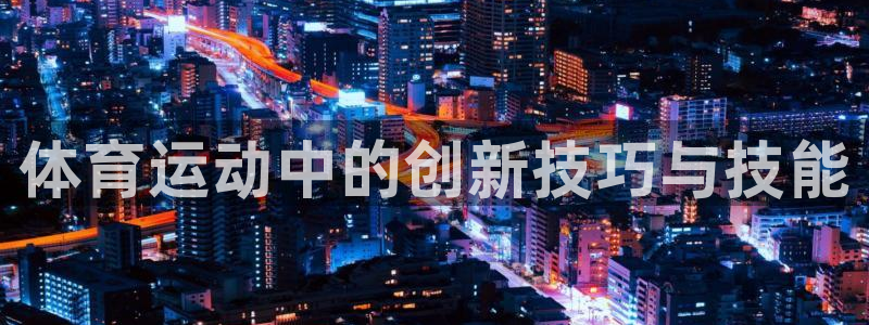 360体育雨燕直播入口：体育运动中的创新技巧与技能