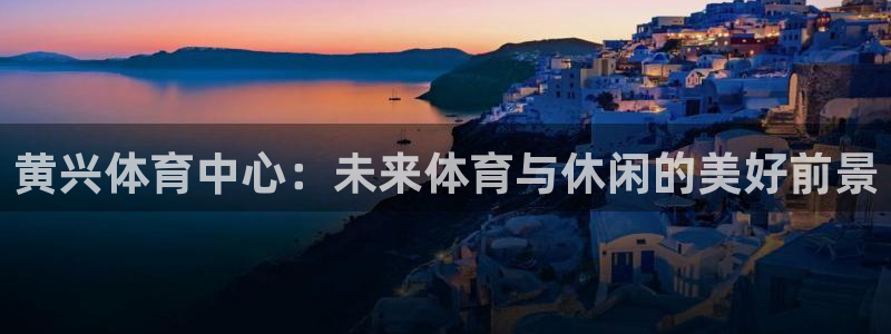 鲸鱼体育雨燕：黄兴体育中心：未来体育与休闲的美好前景